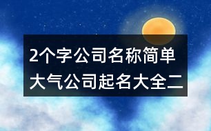 2個(gè)字公司名稱簡(jiǎn)單大氣,公司起名大全二字免費(fèi)434個(gè)