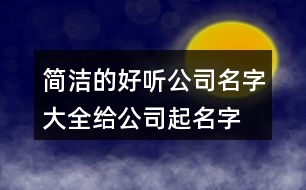 簡潔的好聽公司名字大全,給公司起名字查詢大全集367個(gè)