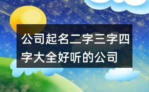 公司起名二字三字四字大全,好聽(tīng)的公司起名用字大全435個(gè)