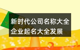 新時代公司名稱大全,企業(yè)起名大全發(fā)展前景好422個