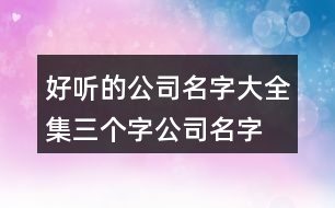 好聽的公司名字大全集,三個(gè)字公司名字大全必過387個(gè)