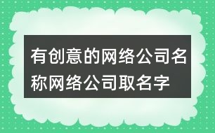 有創(chuàng)意的網(wǎng)絡公司名稱,網(wǎng)絡公司取名字大全461個