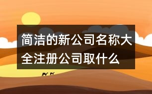 簡潔的新公司名稱大全,注冊公司取什么名字最佳448個(gè)