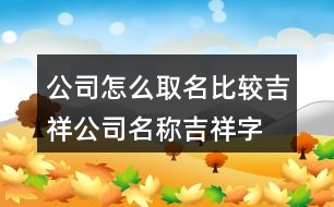 公司怎么取名比較吉祥,公司名稱吉祥字大全385個(gè)