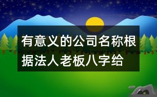 有意義的公司名稱(chēng),根據(jù)法人老板八字給公司起名413個(gè)