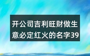 開公司吉利旺財(cái)做生意必定紅火的名字396個(gè)