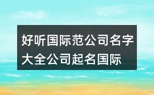 好聽國際范公司名字大全,公司起名國際范的名字433個(gè)