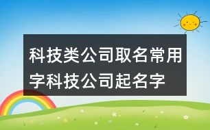 科技類公司取名常用字,科技公司起名字大全免費(fèi)404個(gè)