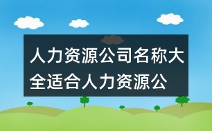 人力資源公司名稱大全,適合人力資源公司的名字434個(gè)