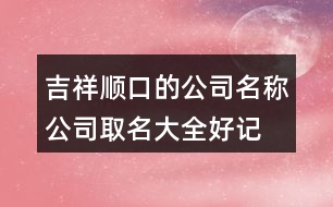 吉祥順口的公司名稱,公司取名大全好記順口460個(gè)