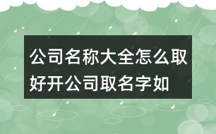 公司名稱(chēng)大全怎么取好,開(kāi)公司取名字如何取好旺454個(gè)