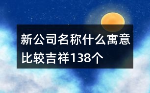 新公司名稱什么寓意比較吉祥138個