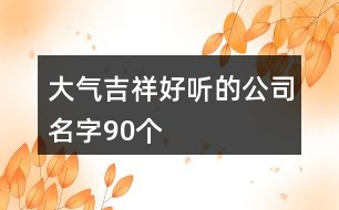 大氣吉祥好聽的公司名字90個