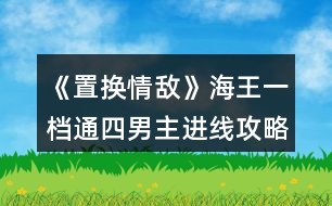 《置換情敵》海王一檔通四男主進(jìn)線攻略