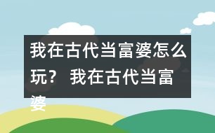 我在古代當(dāng)富婆怎么玩？ 我在古代當(dāng)富婆攻略