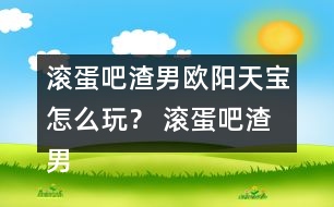 滾蛋吧渣男歐陽(yáng)天寶怎么玩？ 滾蛋吧渣男歐陽(yáng)天寶攻略