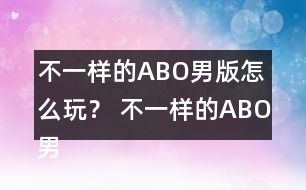 不一樣的ABO男版怎么玩？ 不一樣的ABO男版攻略