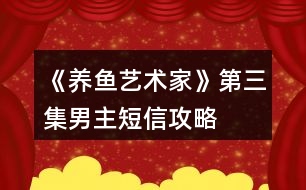 《養(yǎng)魚(yú)藝術(shù)家》第三集男主短信攻略