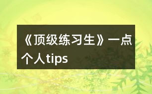 《頂級練習生》一點個人tips