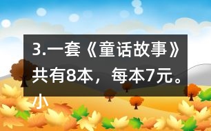 3.一套《童話故事》共有8本，每本7元。小亮買一套，需要多少錢?