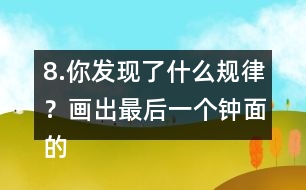 8.你發(fā)現(xiàn)了什么規(guī)律？畫出最后一個鐘面的時針和分針。