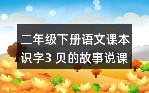 二年級(jí)下冊(cè)語(yǔ)文課本識(shí)字3 ＂貝＂的故事說(shuō)課稿