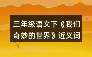 三年級語文下《我們奇妙的世界》近義詞與反義詞