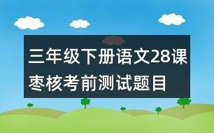 三年級(jí)下冊(cè)語(yǔ)文28課棗核考前測(cè)試題目