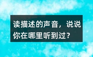 讀描述的聲音，說說你在哪里聽到過？