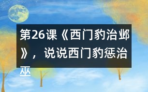 第26課《西門豹治鄴》，說說西門豹懲治巫婆和官紳的辦法好在哪里。