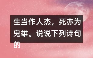 生當(dāng)作人杰，死亦為鬼雄。說說下列詩句的意思。你從中體會到什么？