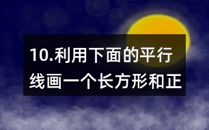 10.利用下面的平行線畫一個(gè)長方形和正方形。