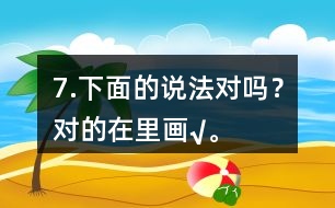 7.下面的說法對(duì)嗎？對(duì)的在（）里畫“√”。