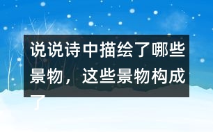 說說詩中描繪了哪些景物，這些景物構(gòu)成了怎樣的畫面。