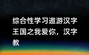 綜合性學(xué)習(xí)：遨游漢字王國之我愛你，漢字教學(xué)設(shè)計(jì)