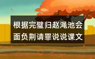 根據(jù)完璧歸趙澠池會面負荊請罪說說課文說要內(nèi)容