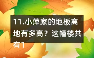 11.小萍家的地板離地有多高？這幢樓共有15層，我家住7樓。