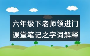 六年級下老師領(lǐng)進(jìn)門課堂筆記之字詞解釋與近反義詞