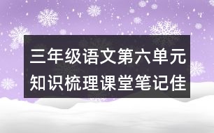 三年級(jí)語(yǔ)文第六單元知識(shí)梳理課堂筆記佳句積累