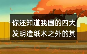 你還知道我國(guó)的四大發(fā)明造紙術(shù)之外的其他發(fā)明嗎？