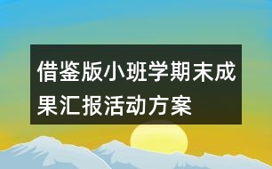 借鑒版小班學(xué)期末成果匯報(bào)活動(dòng)方案