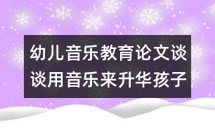 幼兒音樂(lè)教育論文：談?wù)動(dòng)靡魳?lè)來(lái)升華孩子的情感