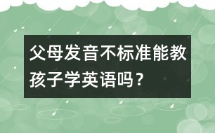 父母發(fā)音不標(biāo)準(zhǔn)能教孩子學(xué)英語(yǔ)嗎？