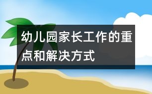 幼兒園家長工作的重點(diǎn)和解決方式