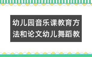 幼兒園音樂課教育方法和論文：幼兒舞蹈教學初探