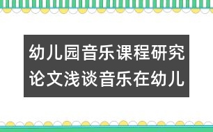 幼兒園音樂課程研究論文：淺談音樂在幼兒園英語教學(xué)中的作用