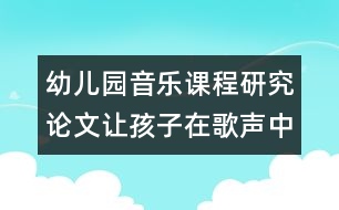 幼兒園音樂(lè)課程研究論文：讓孩子在歌聲中陶醉