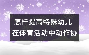  怎樣提高特殊幼兒在體育活動(dòng)中動(dòng)作協(xié)調(diào)性發(fā)展的研究