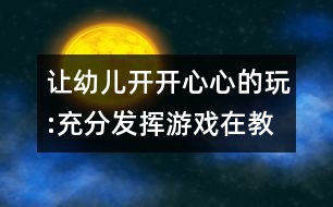 讓幼兒開(kāi)開(kāi)心心的玩:充分發(fā)揮游戲在教育教學(xué)中的作用