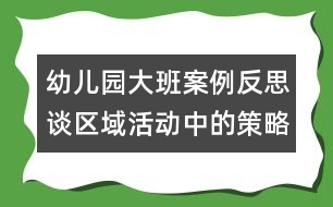 幼兒園大班案例反思：談區(qū)域活動(dòng)中的策略技巧